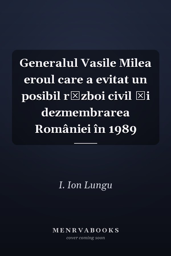 Generalul Vasile Milea eroul care a evitat un posibil război civil şi dezmembrarea României în 1989