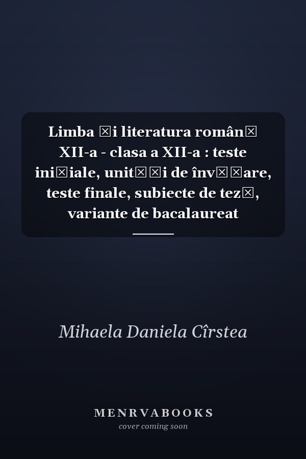 Limba şi literatura română XII-a - clasa a XII-a : teste iniţiale, unităţi de învăţare, teste finale, subiecte de teză, variante de bacalaureat