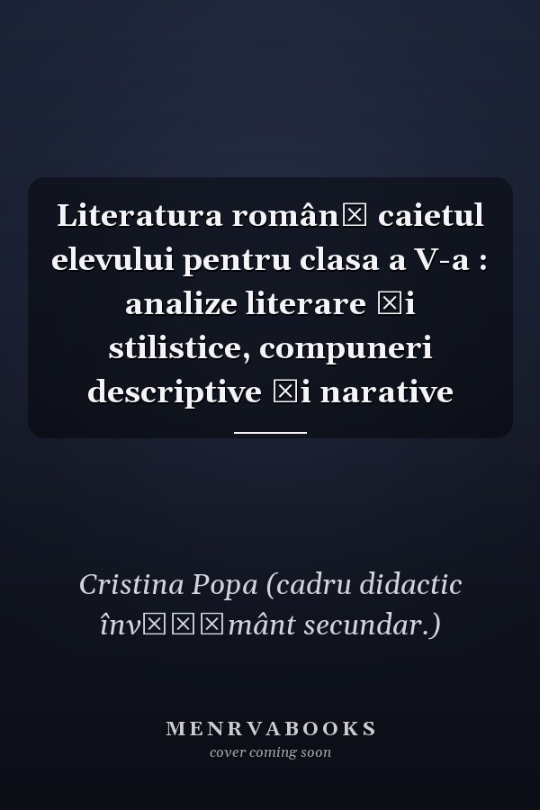 Literatura română caietul elevului pentru clasa a V-a : analize literare şi stilistice, compuneri descriptive şi narative