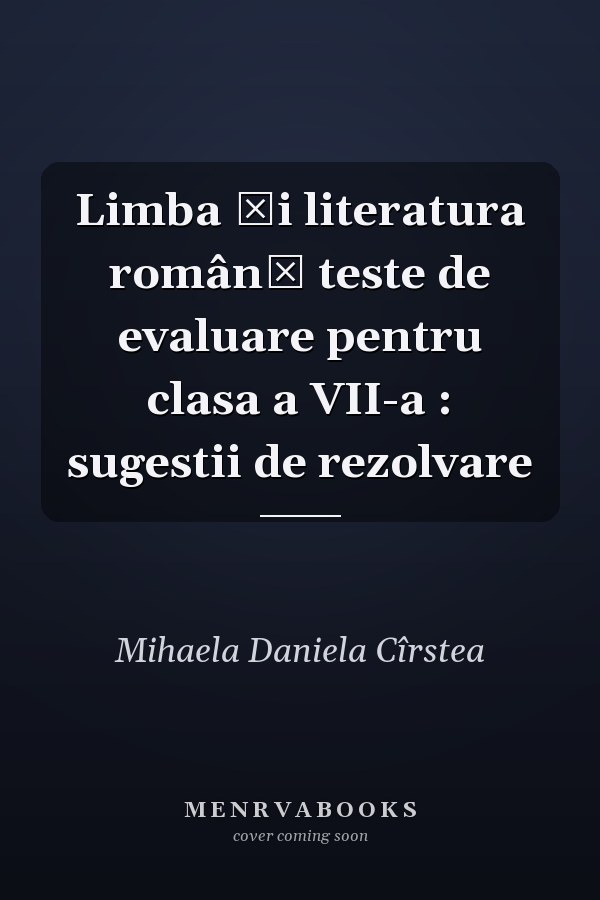 Limba şi literatura română teste de evaluare pentru clasa a VII-a : sugestii de rezolvare