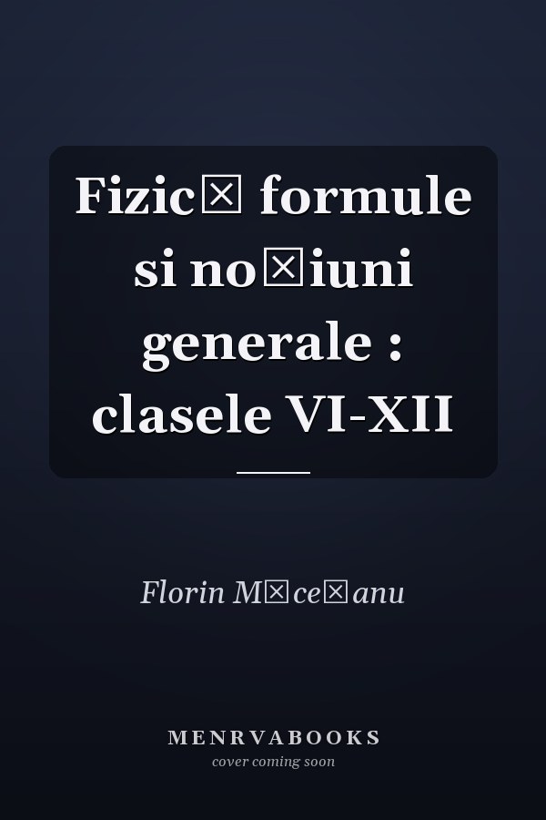 Fizică formule si noţiuni generale : clasele VI-XII