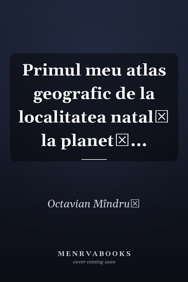 Primul meu atlas geografic de la localitatea natală la planetă...
