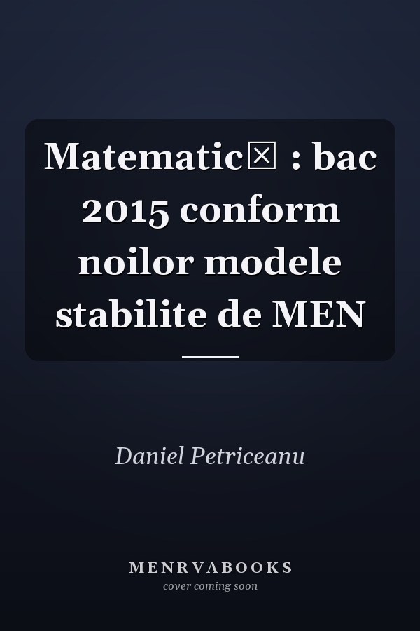 Matematică : bac 2015 conform noilor modele stabilite de MEN