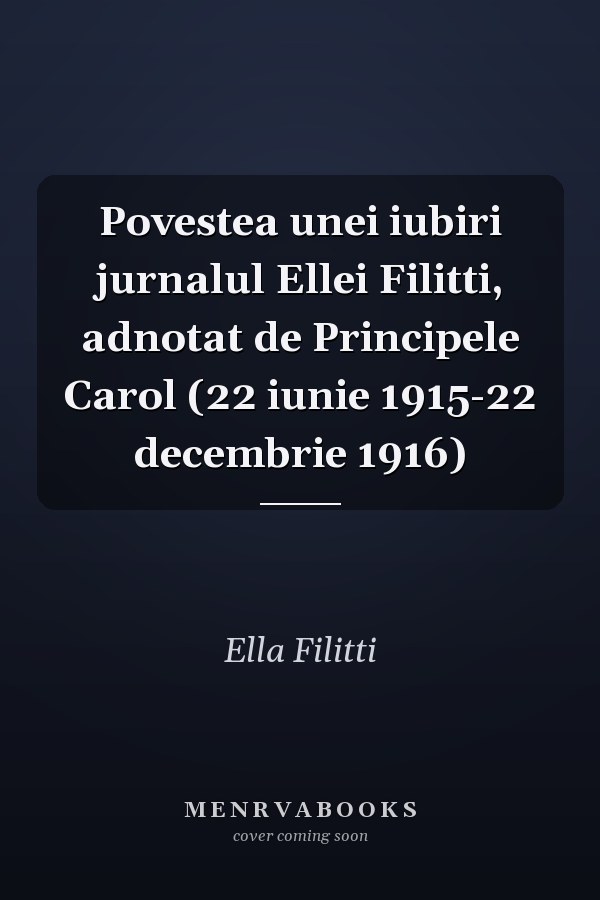 Povestea unei iubiri jurnalul Ellei Filitti, adnotat de Principele Carol (22 iunie 1915-22 decembrie 1916)