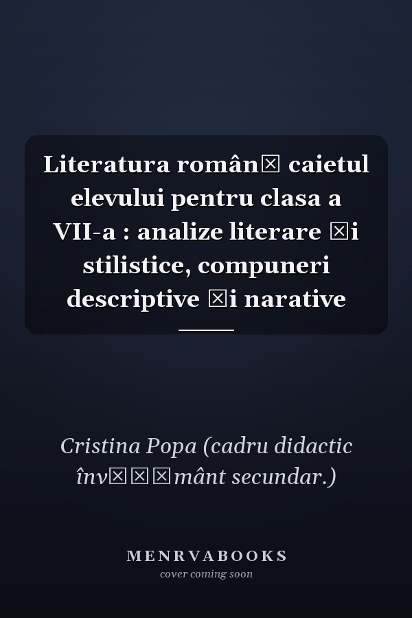 Literatura română caietul elevului pentru clasa a VII-a : analize literare şi stilistice, compuneri descriptive şi narative