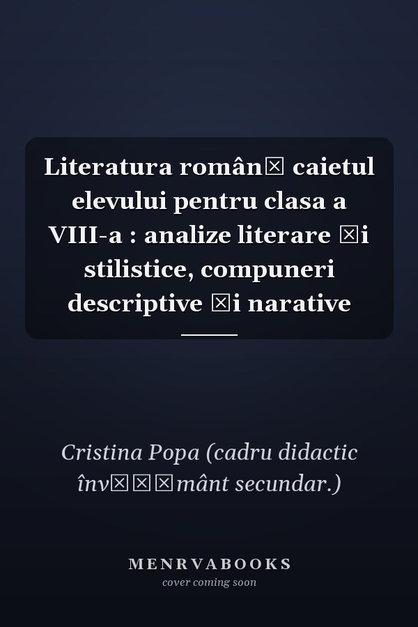 Literatura română caietul elevului pentru clasa a VIII-a : analize literare şi stilistice, compuneri descriptive şi narative