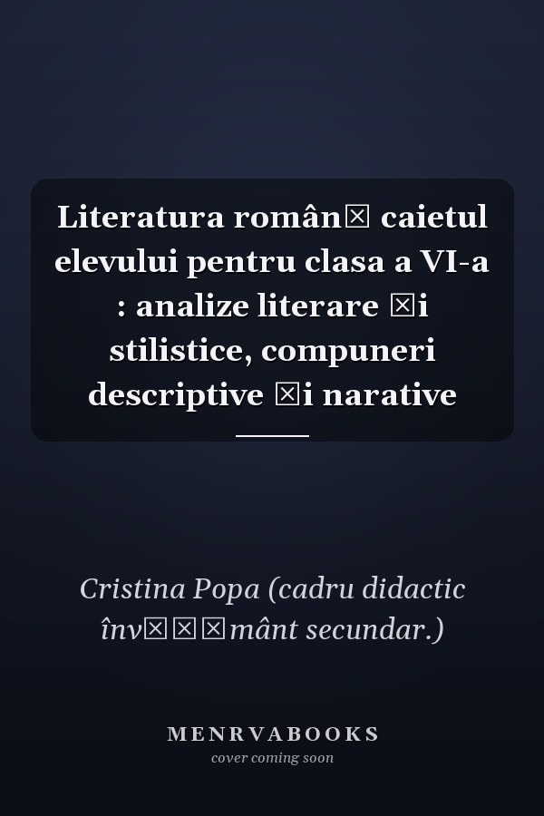 Literatura română caietul elevului pentru clasa a VI-a : analize literare şi stilistice, compuneri descriptive şi narative
