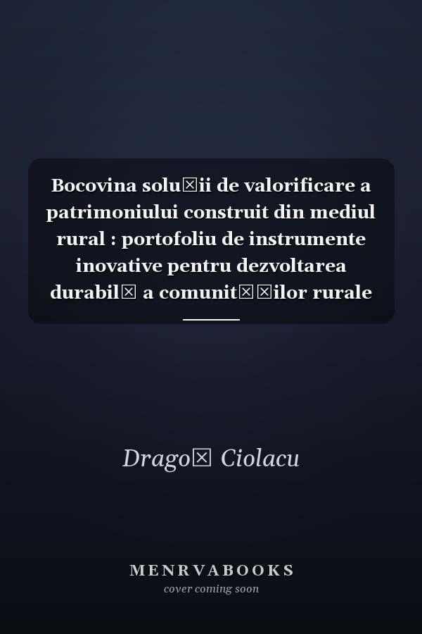 Bocovina soluţii de valorificare a patrimoniului construit din mediul rural : portofoliu de instrumente inovative pentru dezvoltarea durabilă a comunităţilor rurale cu pontenţia turistic, prin valorificarea elementelor de patrimoniu şi identitate culturală