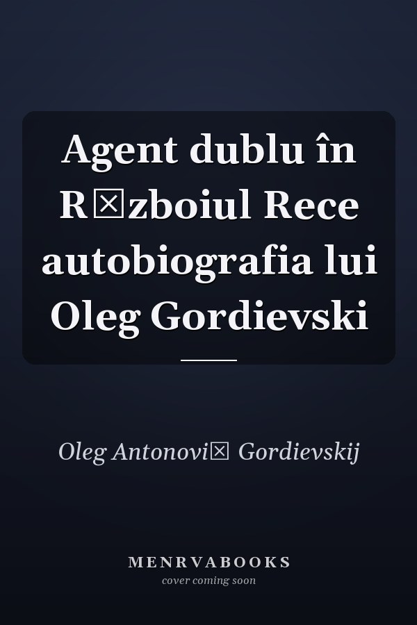 Agent dublu în Războiul Rece autobiografia lui Oleg Gordievski