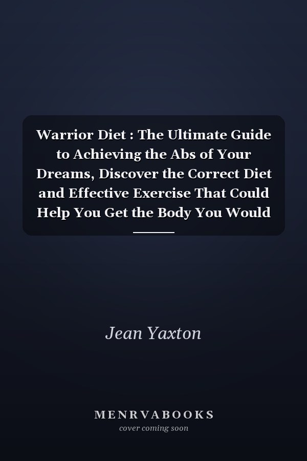 Warrior Diet : The Ultimate Guide to Achieving the Abs of Your Dreams, Discover the Correct Diet and Effective Exercise That Could Help You Get the Body You Would Be Proud Of!