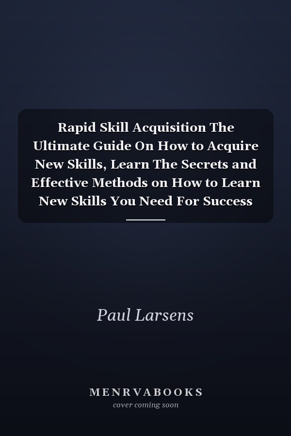 Rapid Skill Acquisition The Ultimate Guide On How to Acquire New Skills, Learn The Secrets and Effective Methods on How to Learn New Skills You Need For Success