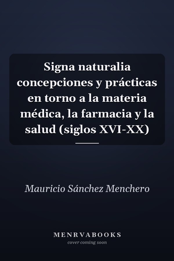 Signa naturalia concepciones y prácticas en torno a la materia médica, la farmacia y la salud (siglos XVI-XX)