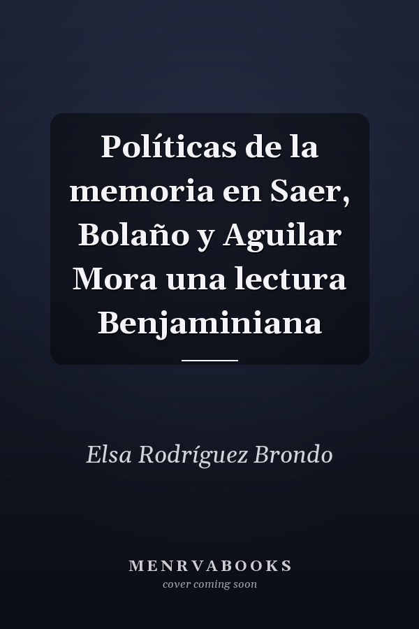 Políticas de la memoria en Saer, Bolaño y Aguilar Mora una lectura Benjaminiana