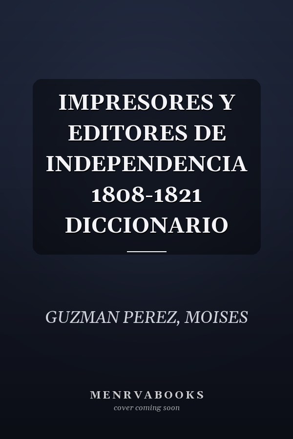 IMPRESORES Y EDITORES DE INDEPENDENCIA 1808-1821 DICCIONARIO