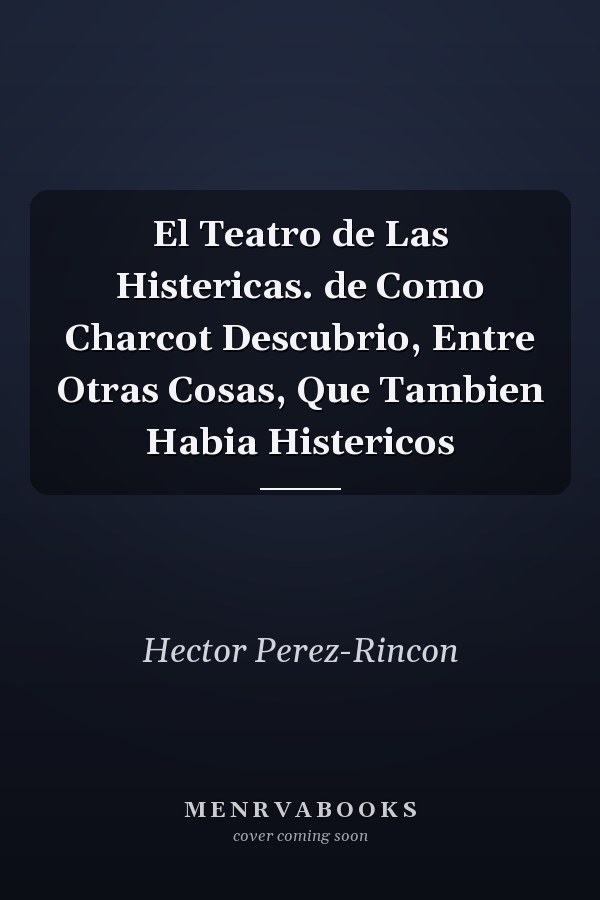 El Teatro de Las Histericas. de Como Charcot Descubrio, Entre Otras Cosas, Que Tambien Habia Histericos