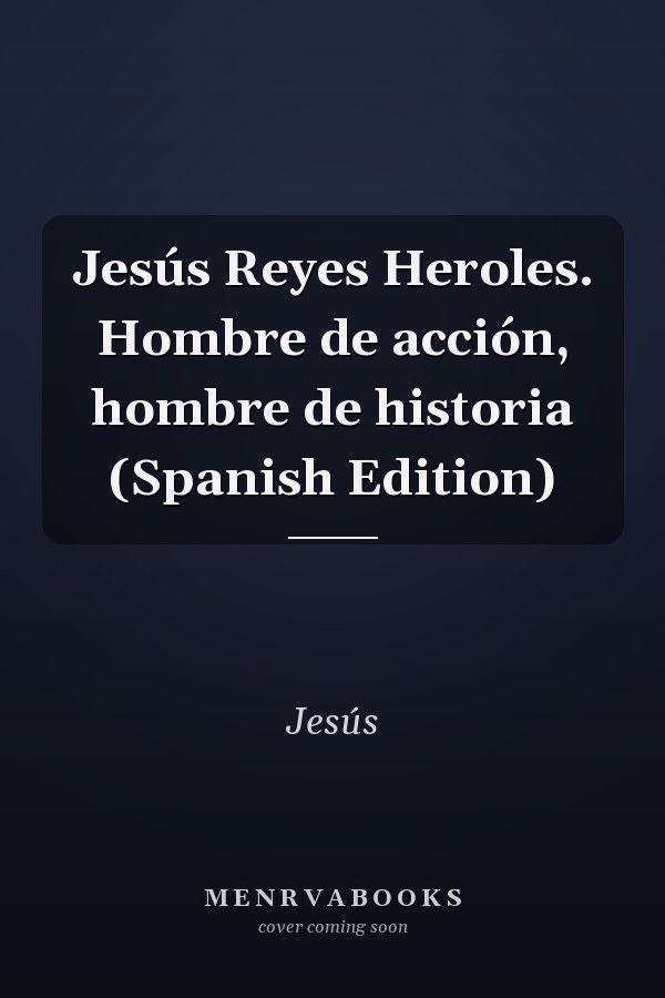Jesús Reyes Heroles. Hombre de acción, hombre de historia (Spanish Edition)
