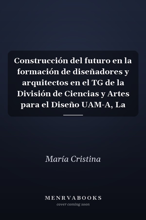Construcción del futuro en la formación de diseñadores y arquitectos en el TG de la División de Ciencias y Artes para el Diseño UAM-A, La