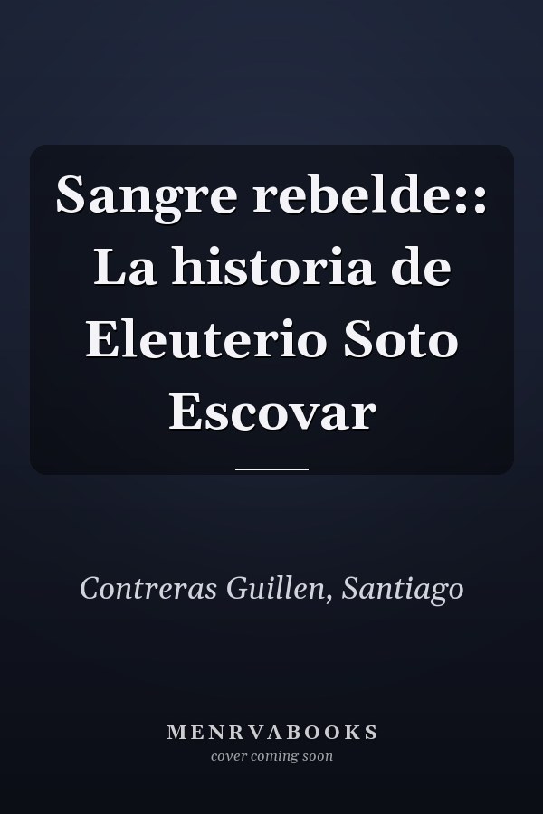 Sangre rebelde:: La historia de Eleuterio Soto Escovar