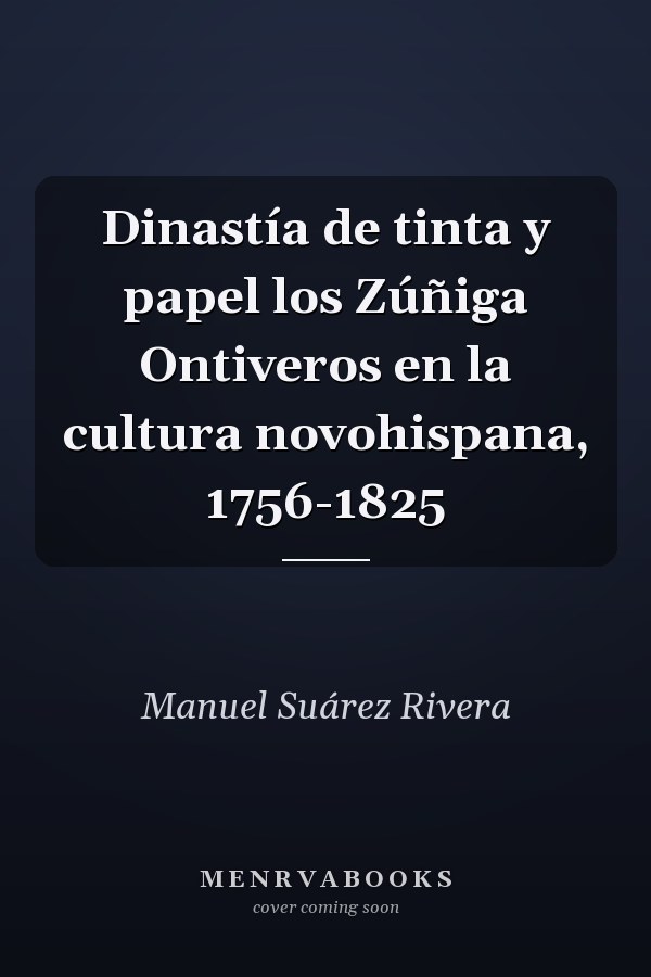 Dinastía de tinta y papel los Zúñiga Ontiveros en la cultura novohispana, 1756-1825
