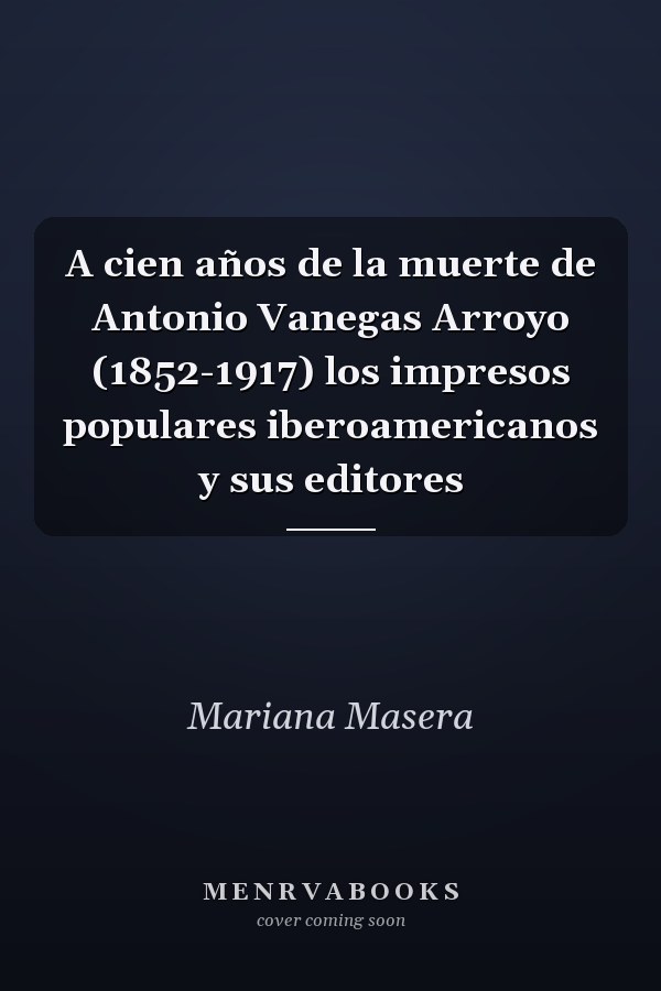 A cien años de la muerte de Antonio Vanegas Arroyo (1852-1917) los impresos populares iberoamericanos y sus editores