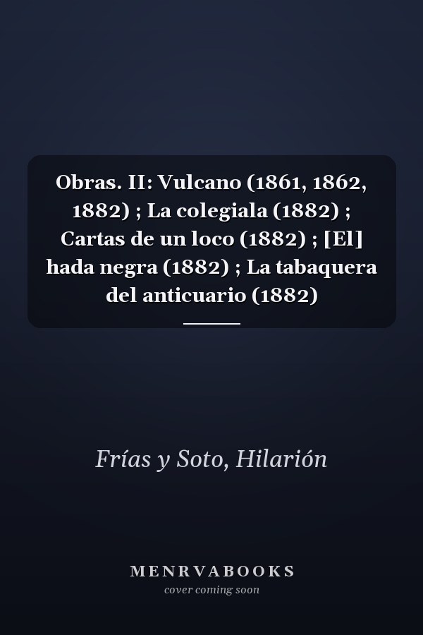 Obras. II: Vulcano (1861, 1862, 1882) ; La colegiala (1882) ; Cartas de un loco (1882) ; [El] hada negra (1882) ; La tabaquera del anticuario (1882)
