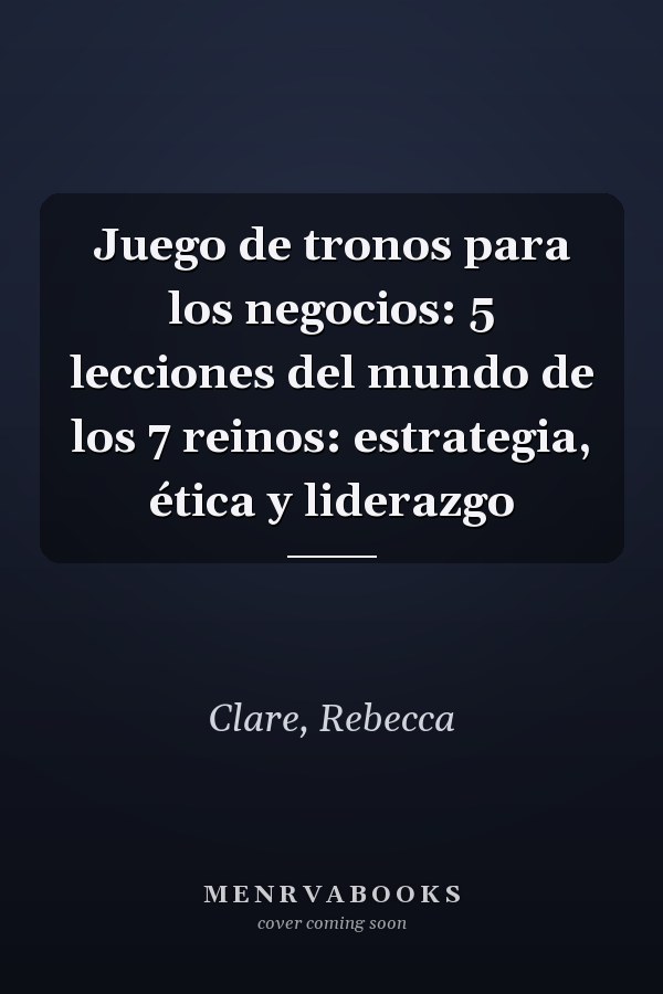Juego de tronos para los negocios: 5 lecciones del mundo de los 7 reinos: estrategia, ética y liderazgo