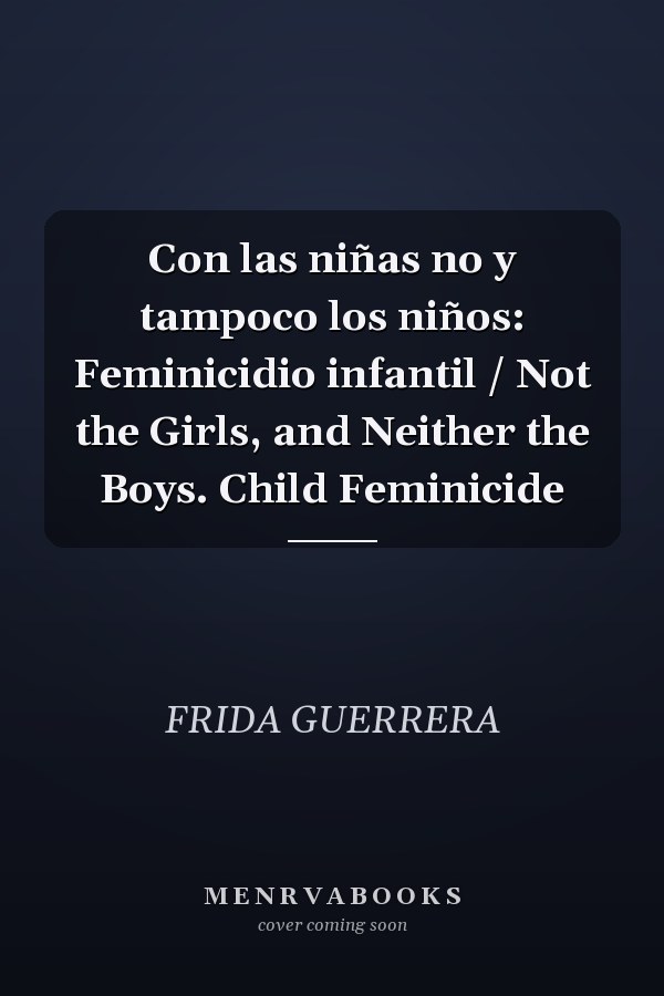Con las niñas no y tampoco los niños: Feminicidio infantil / Not the Girls, and Neither the Boys. Child Feminicide