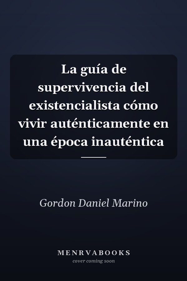 La guía de supervivencia del existencialista cómo vivir auténticamente en una época inauténtica