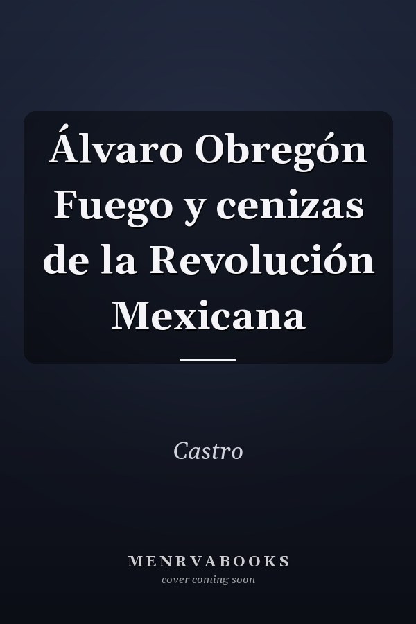 Álvaro Obregón Fuego y cenizas de la Revolución Mexicana