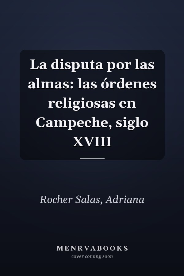 La disputa por las almas: las órdenes religiosas en Campeche, siglo XVIII
