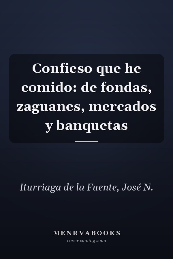 Confieso que he comido: de fondas, zaguanes, mercados y banquetas