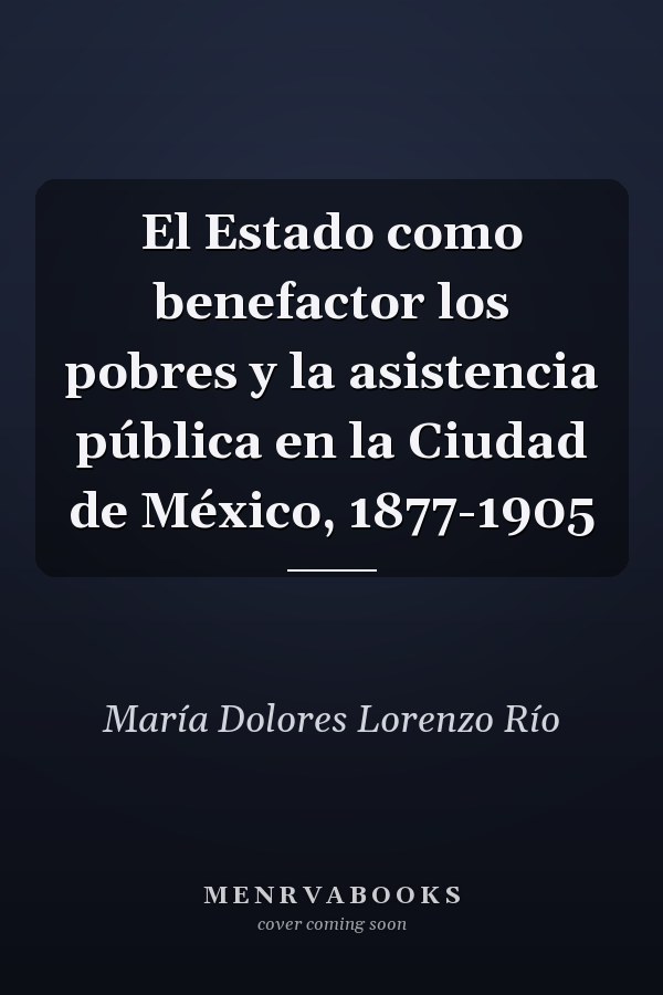 El Estado como benefactor los pobres y la asistencia pública en la Ciudad de México, 1877-1905