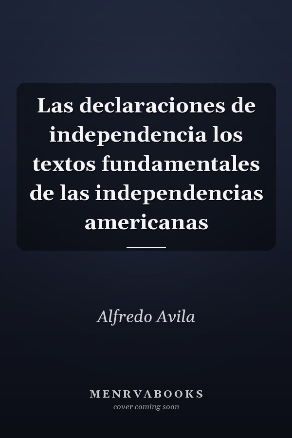 Las declaraciones de independencia los textos fundamentales de las independencias americanas