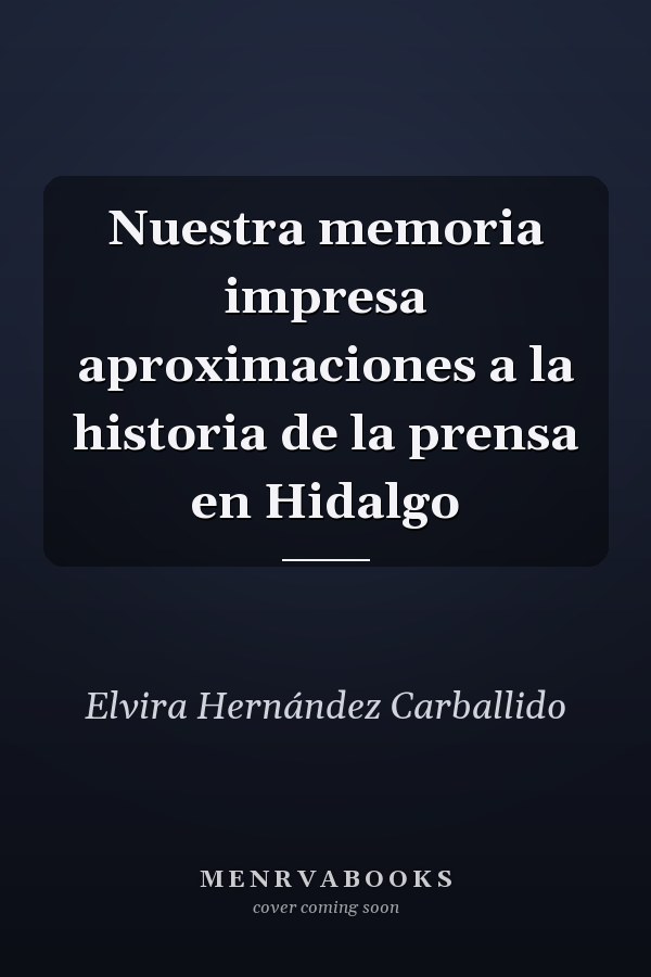 Nuestra memoria impresa aproximaciones a la historia de la prensa en Hidalgo