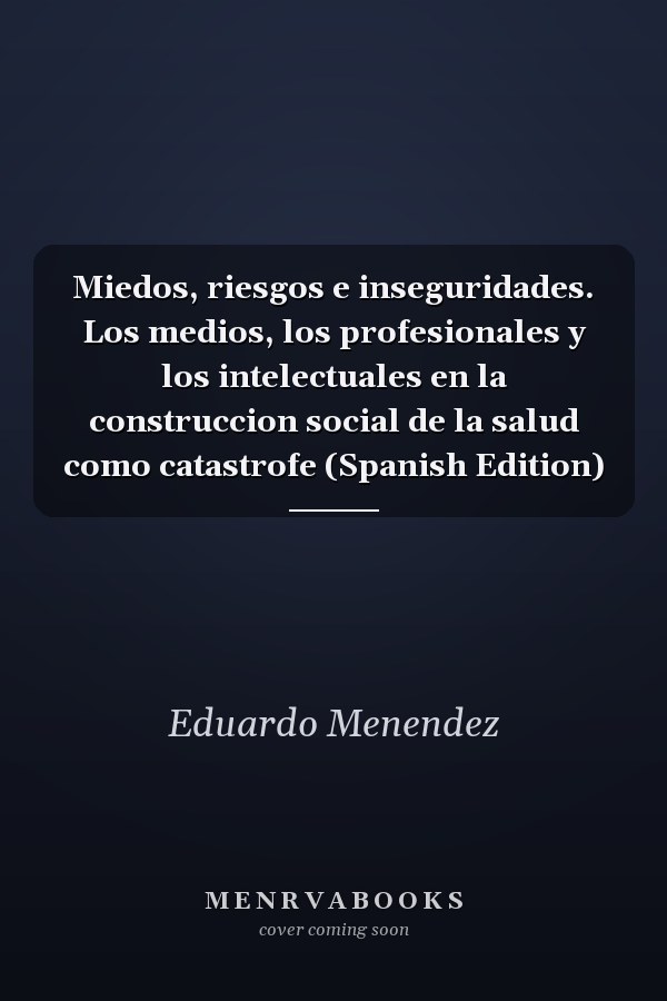 Miedos, riesgos e inseguridades. Los medios, los profesionales y los intelectuales en la construccion social de la salud como catastrofe (Spanish Edition)