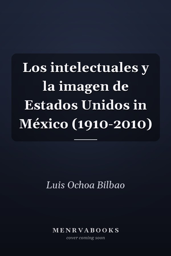Los intelectuales y la imagen de Estados Unidos in México (1910-2010)
