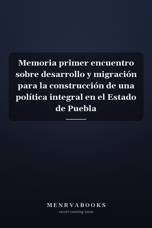 Memoria primer encuentro sobre desarrollo y migración para la construcción de una política integral en el Estado de Puebla