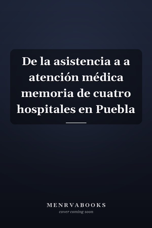 De la asistencia a a atención médica memoria de cuatro hospitales en Puebla