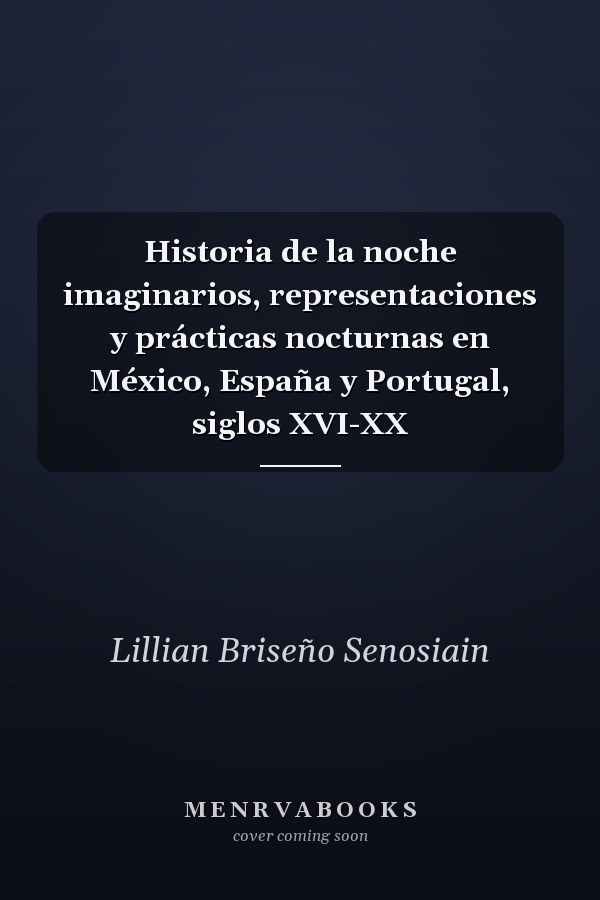 Historia de la noche imaginarios, representaciones y prácticas nocturnas en México, España y Portugal, siglos XVI-XX