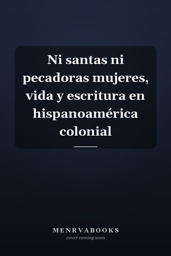 Ni santas ni pecadoras mujeres, vida y escritura en hispanoamérica colonial