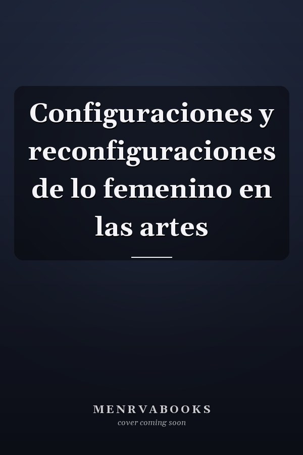 Configuraciones y reconfiguraciones de lo femenino en las artes