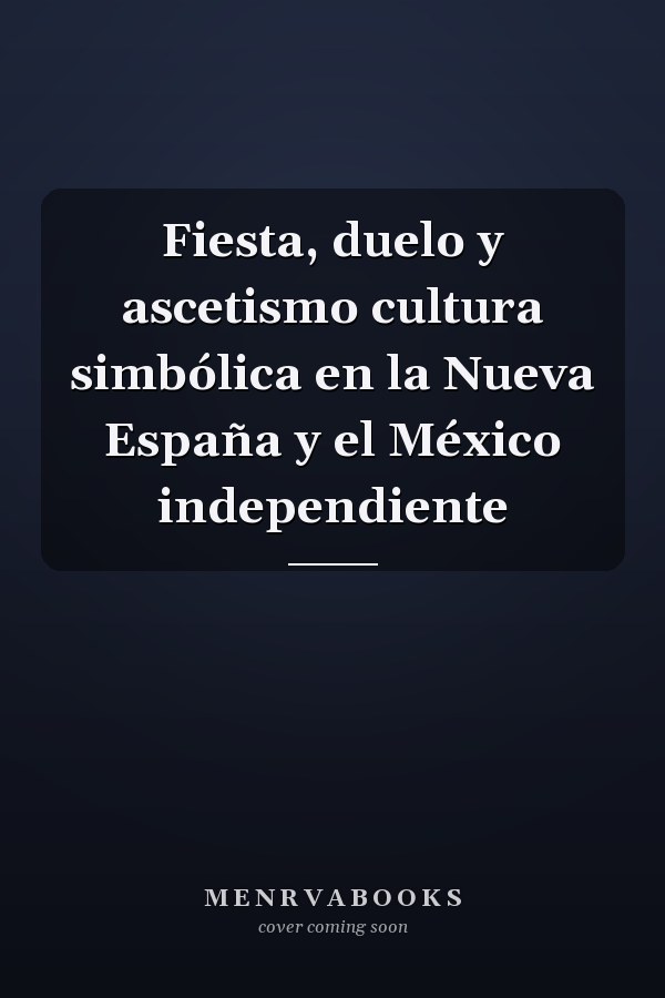 Fiesta, duelo y ascetismo cultura simbólica en la Nueva España y el México independiente