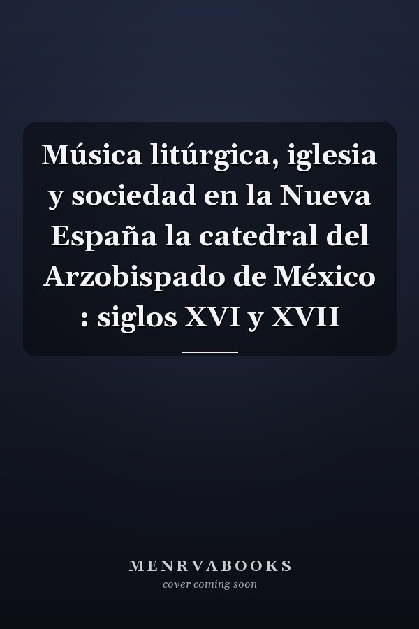 Música litúrgica, iglesia y sociedad en la Nueva España la catedral del Arzobispado de México : siglos XVI y XVII