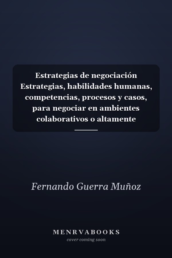 Estrategias de negociación Estrategias, habilidades humanas, competencias, procesos y casos, para negociar en ambientes colaborativos o altamente competitivos o adversos