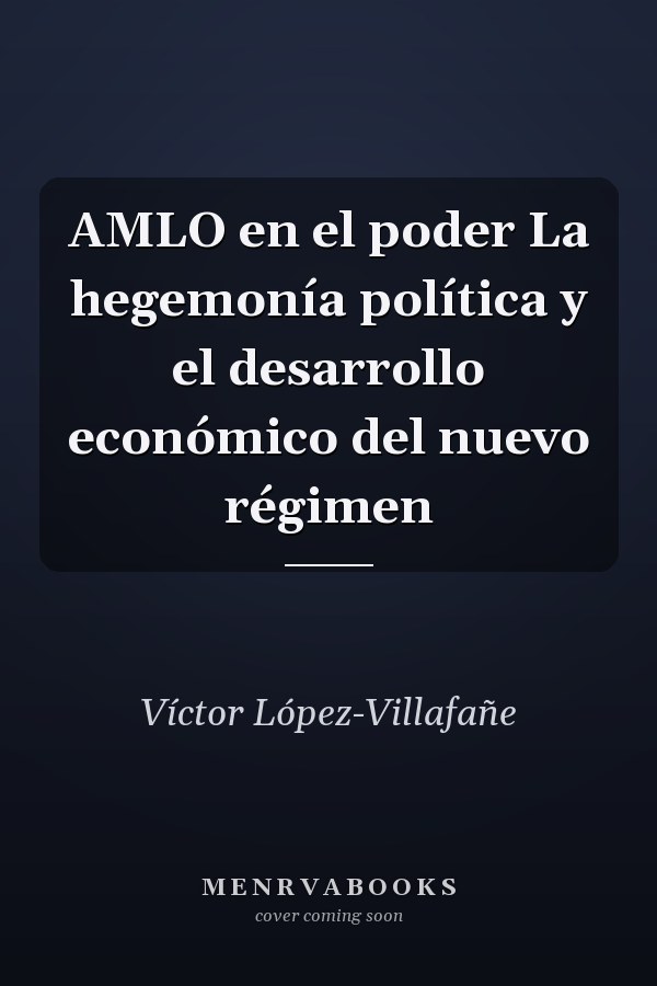 AMLO en el poder La hegemonía política y el desarrollo económico del nuevo régimen