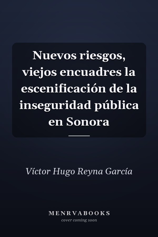 Nuevos riesgos, viejos encuadres la escenificación de la inseguridad pública en Sonora