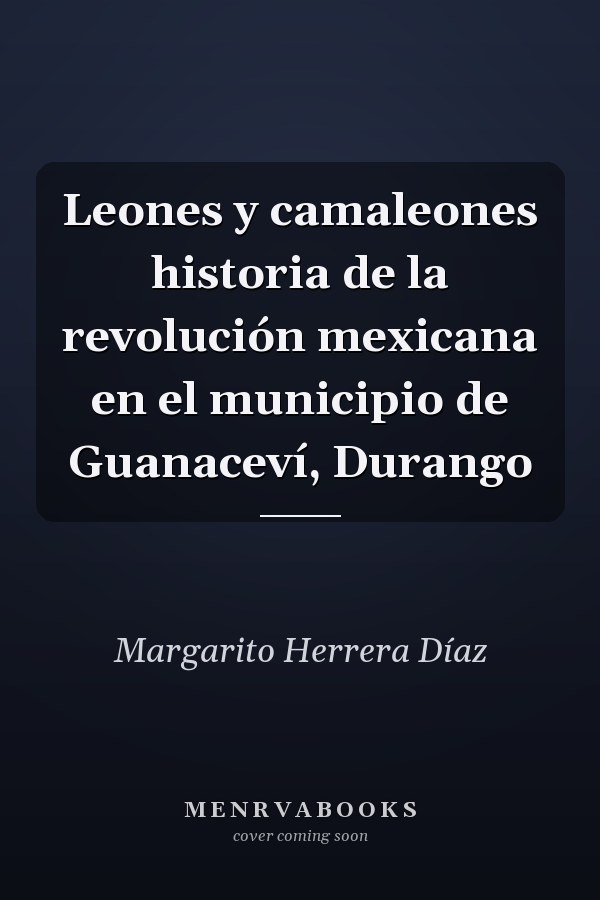 Leones y camaleones historia de la revolución mexicana en el municipio de Guanaceví, Durango