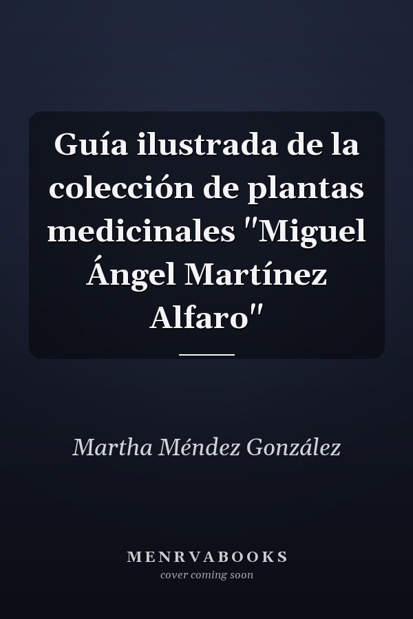 Guía ilustrada de la colección de plantas medicinales "Miguel Ángel Martínez Alfaro"