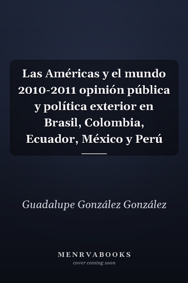 Las Américas y el mundo 2010-2011 opinión pública y política exterior en Brasil, Colombia, Ecuador, México y Perú