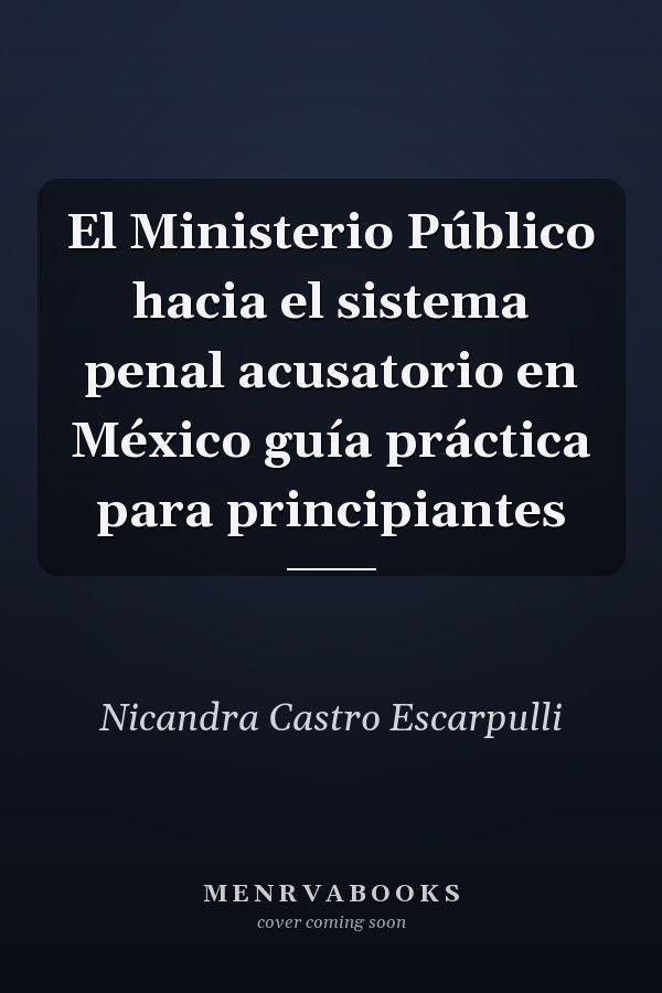 El Ministerio Público hacia el sistema penal acusatorio en México guía práctica para principiantes
